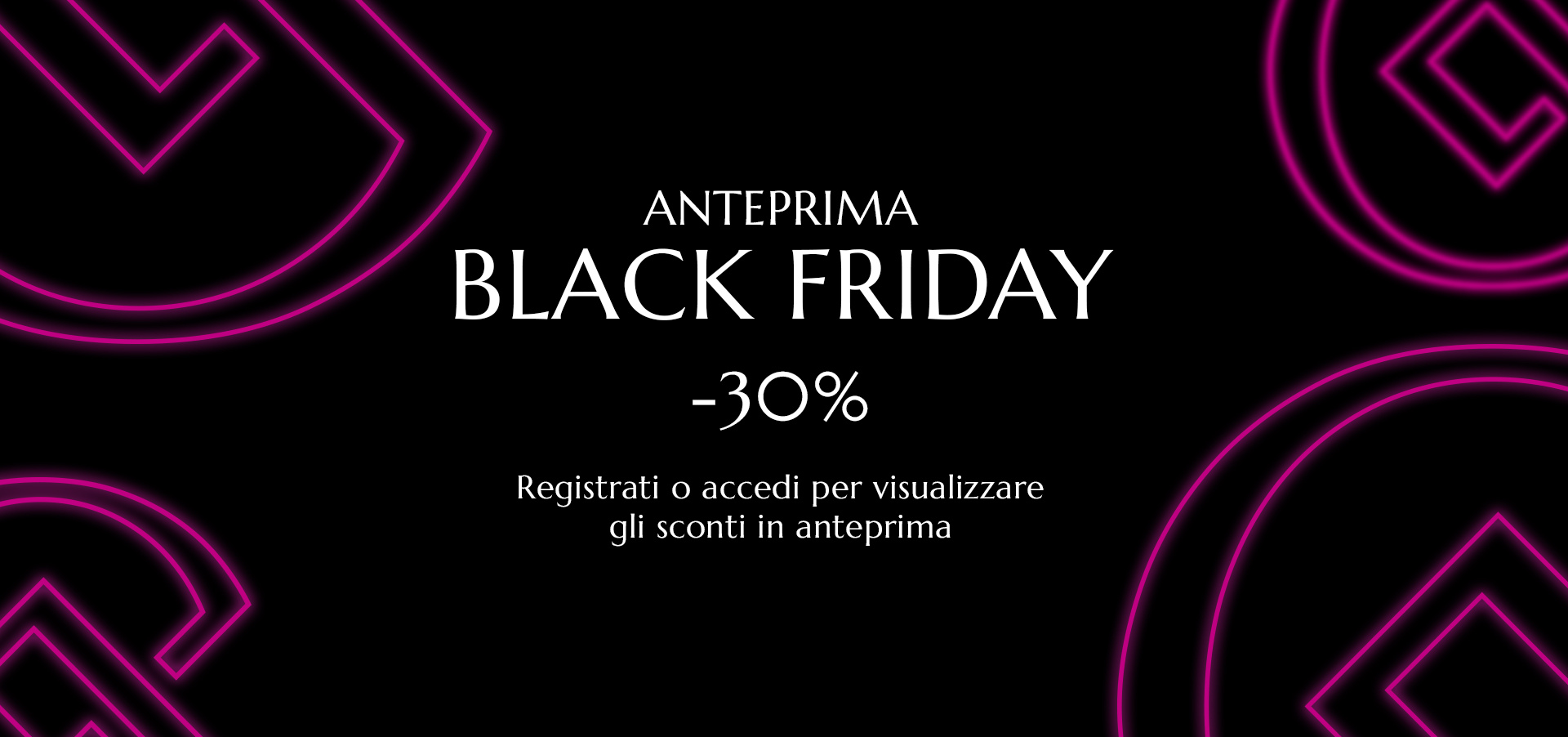 ANTEPRIMA BLACK FRIDAY -30% - Registrati o Accedi per visualizzare gli sconti in anteprima
